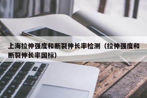 上海拉伸强度和断裂伸长率检测（拉伸强度和断裂伸长率国标）