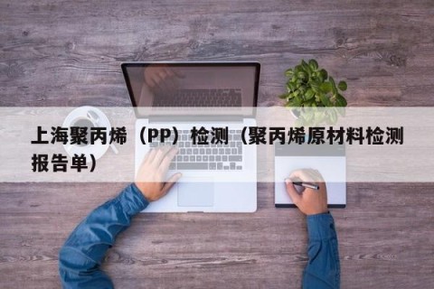 上海聚丙烯（PP）检测（聚丙烯原材料检测报告单）