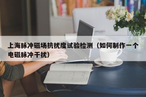 上海脉冲磁场抗扰度试验检测（如何制作一个电磁脉冲干扰）