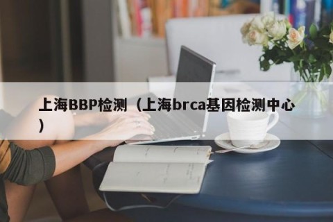 上海BBP检测（上海brca基因检测中心）