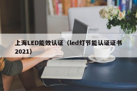 上海LED能效认证（led灯节能认证证书2021）