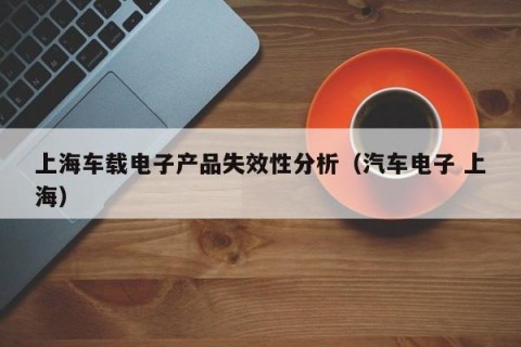 上海车载电子产品失效性分析（汽车电子 上海）