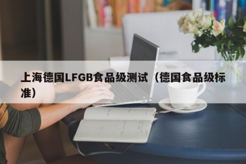 上海德国LFGB食品级测试（德国食品级标准）