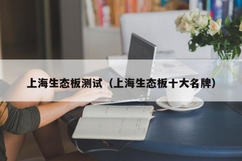 上海生态板测试（上海生态板十大名牌）