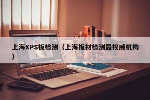 上海XPS板检测（上海板材检测最权威机构）