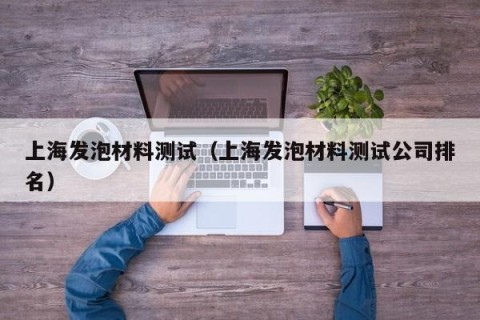 上海发泡材料测试（上海发泡材料测试公司排名）