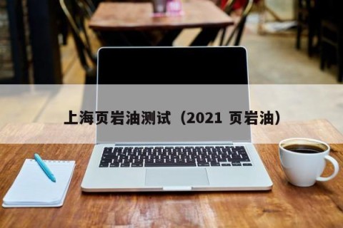 上海页岩油测试（2021 页岩油）