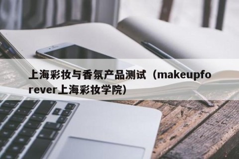 上海彩妆与香氛产品测试（makeupforever上海彩妆学院）