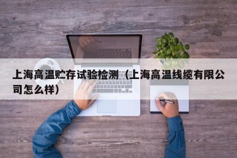 上海高温贮存试验检测（上海高温线缆有限公司怎么样）