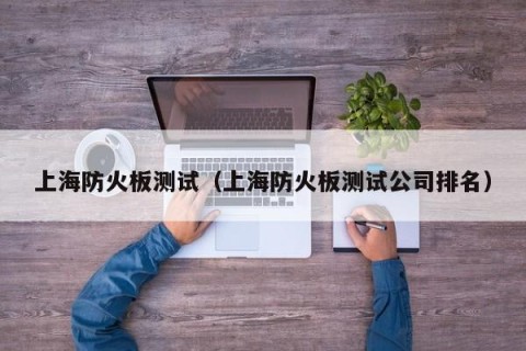 上海防火板测试（上海防火板测试公司排名）