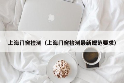 上海门窗检测（上海门窗检测最新规范要求）