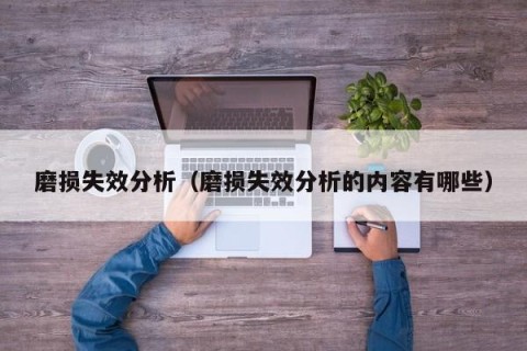 磨损失效分析（磨损失效分析的内容有哪些）