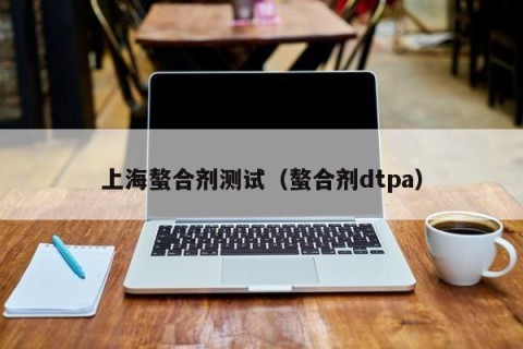 上海螯合剂测试（螯合剂dtpa）