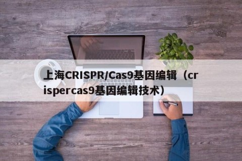 上海CRISPR/Cas9基因编辑（crispercas9基因编辑技术）