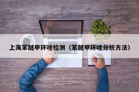 上海苯醚甲环唑检测（苯醚甲环唑分析方法）