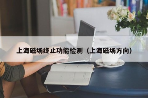 上海磁场终止功能检测（上海磁场方向）