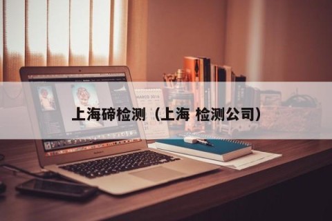 上海碲检测（上海 检测公司）