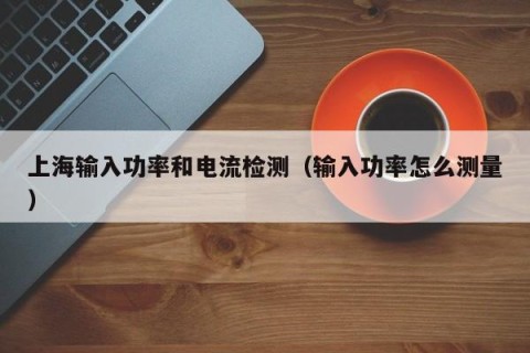 上海输入功率和电流检测（输入功率怎么测量）