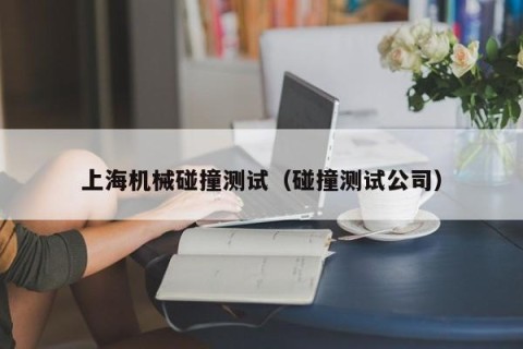 上海机械碰撞测试（碰撞测试公司）