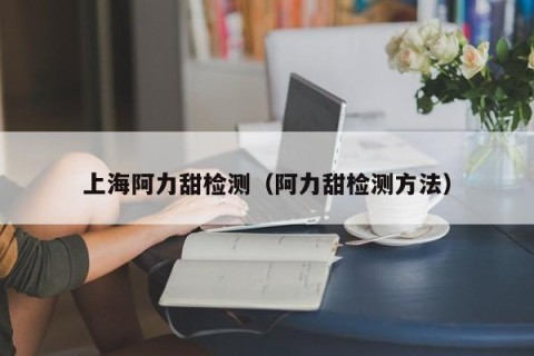 上海阿力甜检测（阿力甜检测方法）