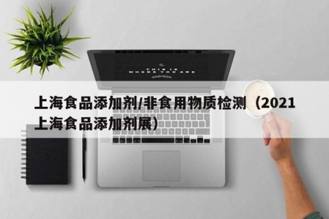 上海食品添加剂/非食用物质检测（2021上海食品添加剂展）