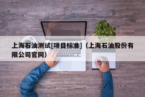 上海石油测试[项目标准]（上海石油股份有限公司官网）