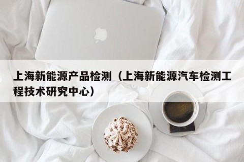 上海新能源产品检测（上海新能源汽车检测工程技术研究中心）