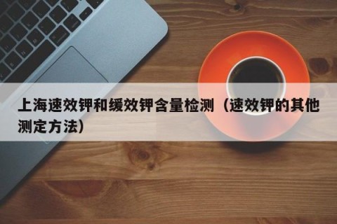 上海速效钾和缓效钾含量检测（速效钾的其他测定方法）