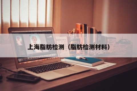 上海脂肪检测（脂肪检测材料）