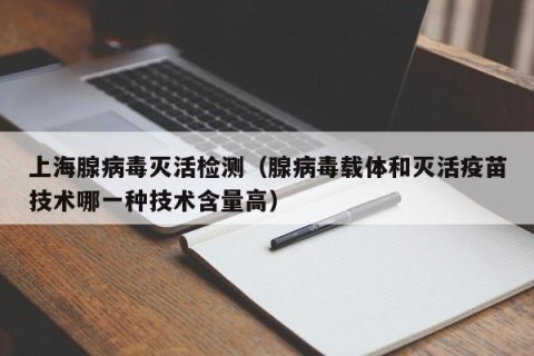 上海腺病毒灭活检测（腺病毒载体和灭活疫苗技术哪一种技术含量高）