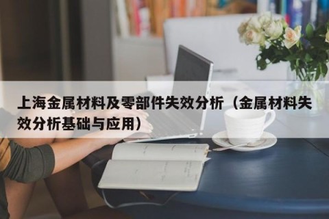 上海金属材料及零部件失效分析（金属材料失效分析基础与应用）