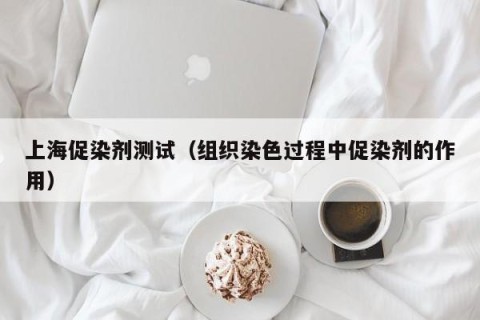 上海促染剂测试（组织染色过程中促染剂的作用）