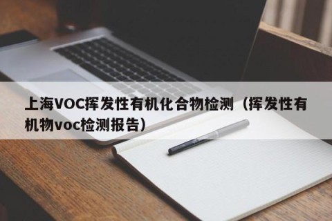 上海VOC挥发性有机化合物检测（挥发性有机物voc检测报告）