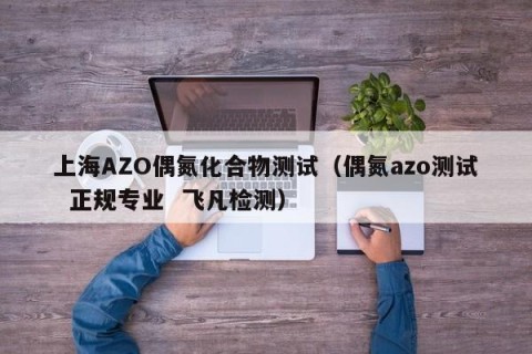 上海AZO偶氮化合物测试（偶氮azo测试  正规专业  飞凡检测）