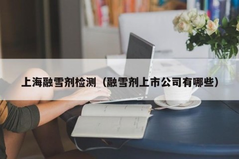 上海融雪剂检测（融雪剂上市公司有哪些）