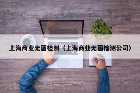 上海商业无菌检测（上海商业无菌检测公司）