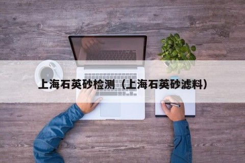 上海石英砂检测（上海石英砂滤料）