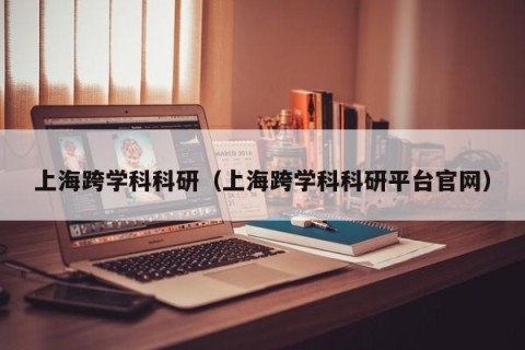 上海跨学科科研（上海跨学科科研平台官网）