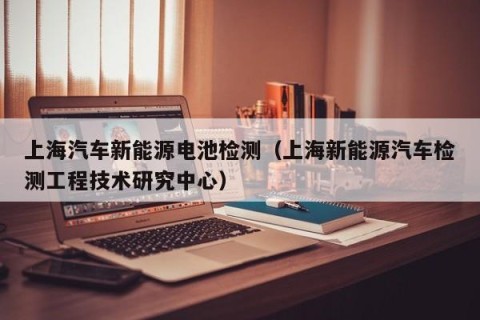 上海汽车新能源电池检测（上海新能源汽车检测工程技术研究中心）