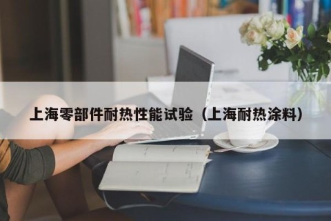 上海零部件耐热性能试验（上海耐热涂料）