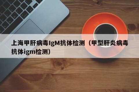 上海甲肝病毒IgM抗体检测（甲型肝炎病毒抗体igm检测）