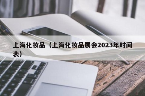 上海化妆品（上海化妆品展会2023年时间表）