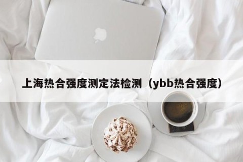 上海热合强度测定法检测（ybb热合强度）