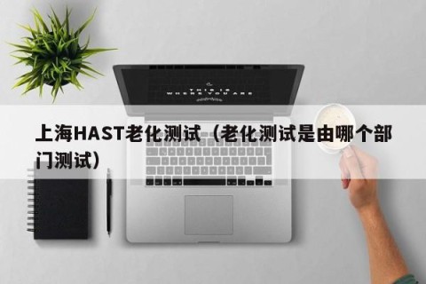 上海HAST老化测试（老化测试是由哪个部门测试）