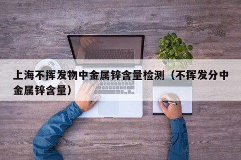 上海不挥发物中金属锌含量检测（不挥发分中金属锌含量）