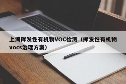 上海挥发性有机物VOC检测（挥发性有机物vocs治理方案）