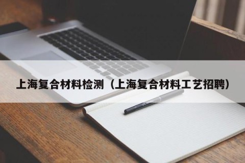 上海复合材料检测（上海复合材料工艺招聘）