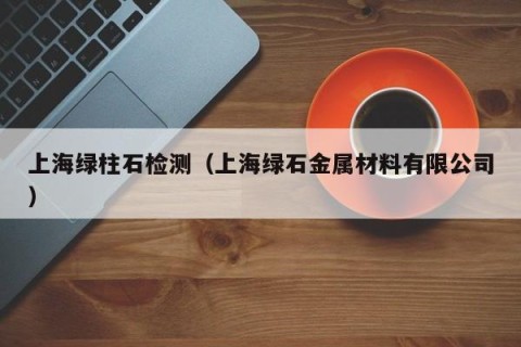 上海绿柱石检测（上海绿石金属材料有限公司）