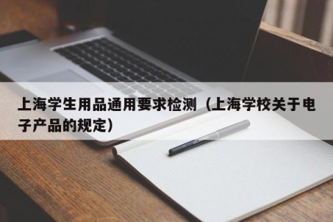 上海学生用品通用要求检测（上海学校关于电子产品的规定）