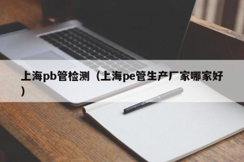 上海pb管检测（上海pe管生产厂家哪家好）